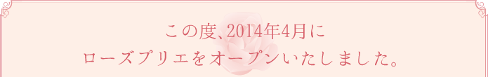 この度、2014年4月にローズプリエをオープンいたしました。